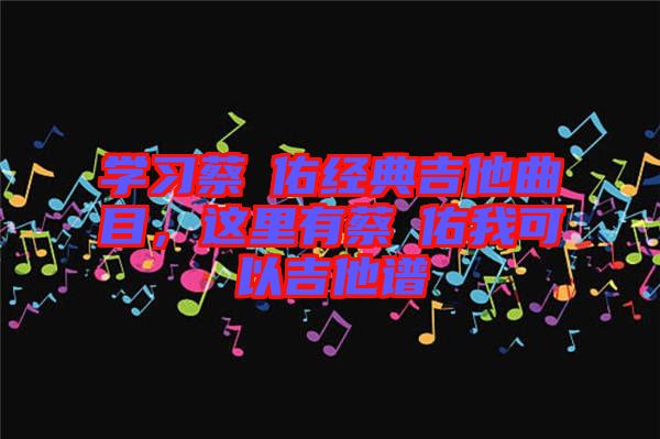 學(xué)習(xí)蔡旻佑經(jīng)典吉他曲目，這里有蔡旻佑我可以吉他譜