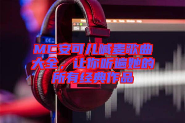 MC安可兒喊麥歌曲大全，讓你聽遍她的所有經(jīng)典作品