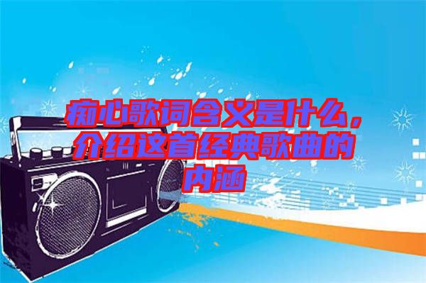 癡心歌詞含義是什么，介紹這首經(jīng)典歌曲的內(nèi)涵