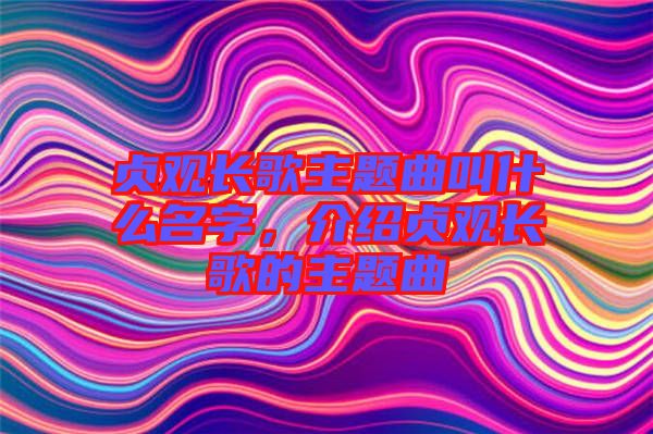 貞觀長歌主題曲叫什么名字，介紹貞觀長歌的主題曲