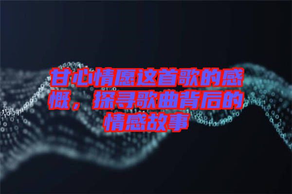 甘心情愿這首歌的感慨，探尋歌曲背后的情感故事