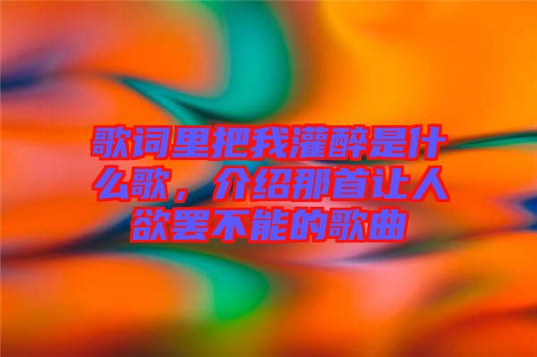 歌詞里把我灌醉是什么歌，介紹那首讓人欲罷不能的歌曲