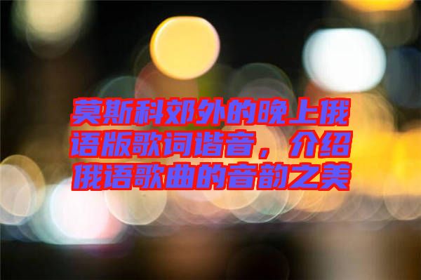 莫斯科郊外的晚上俄語(yǔ)版歌詞諧音，介紹俄語(yǔ)歌曲的音韻之美