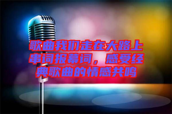 歌曲我們走在大路上串詞報幕詞，感受經(jīng)典歌曲的情感共鳴