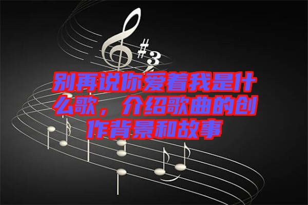 別再說(shuō)你愛(ài)著我是什么歌，介紹歌曲的創(chuàng)作背景和故事