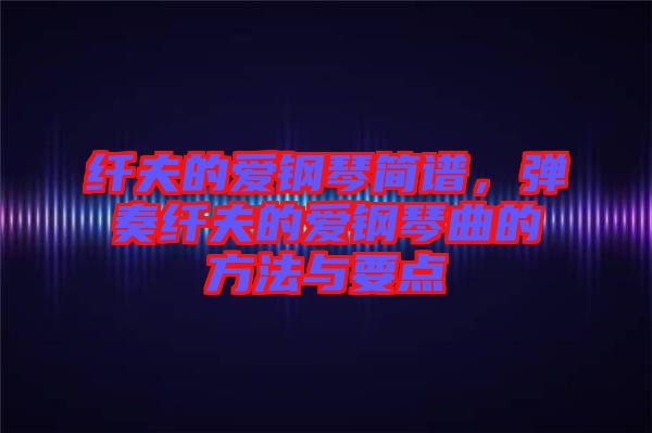 纖夫的愛鋼琴簡譜，彈奏纖夫的愛鋼琴曲的方法與要點(diǎn)