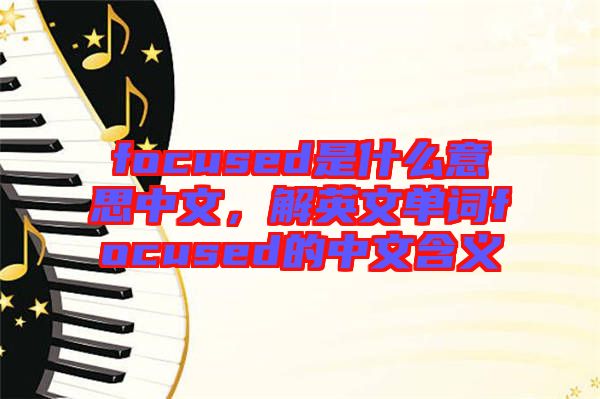 focused是什么意思中文，解英文單詞focused的中文含義