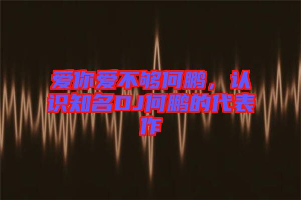 愛你愛不夠何鵬，認識知名DJ何鵬的代表作