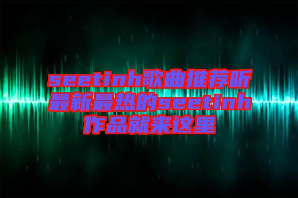 seetinh歌曲推薦聽最新最熱的seetinh作品就來這里