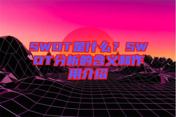 SWOT是什么？SWOT分析的含義和作用介紹