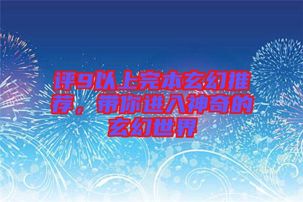 評(píng)9以上完本玄幻推薦，帶你進(jìn)入神奇的玄幻世界