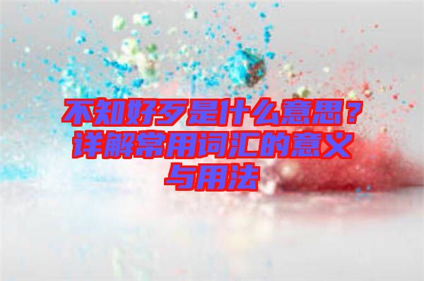 不知好歹是什么意思？詳解常用詞匯的意義與用法