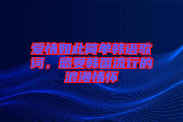 愛情如此簡單韓語歌詞，感受韓國流行的浪漫情懷