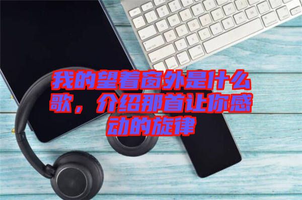 我的望著窗外是什么歌，介紹那首讓你感動(dòng)的旋律