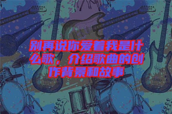 別再說你愛著我是什么歌，介紹歌曲的創(chuàng)作背景和故事