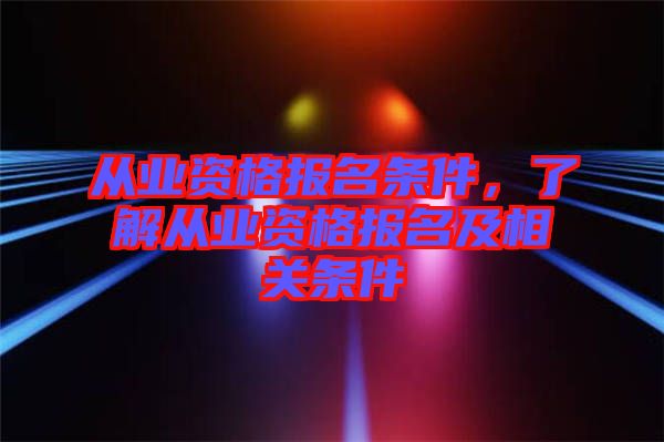 從業(yè)資格報名條件，了解從業(yè)資格報名及相關(guān)條件