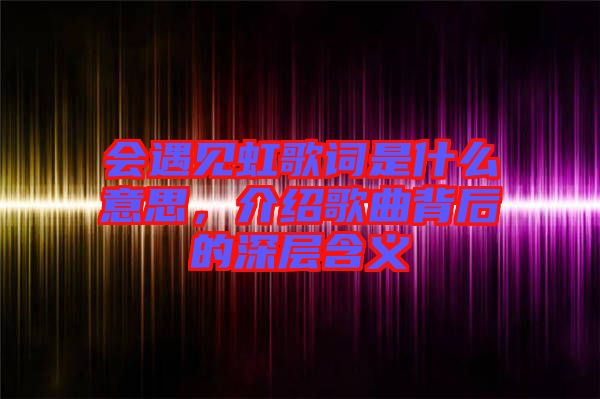 會遇見虹歌詞是什么意思，介紹歌曲背后的深層含義