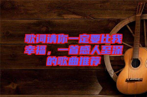 歌詞請(qǐng)你一定要比我幸福，一首感人至深的歌曲推薦