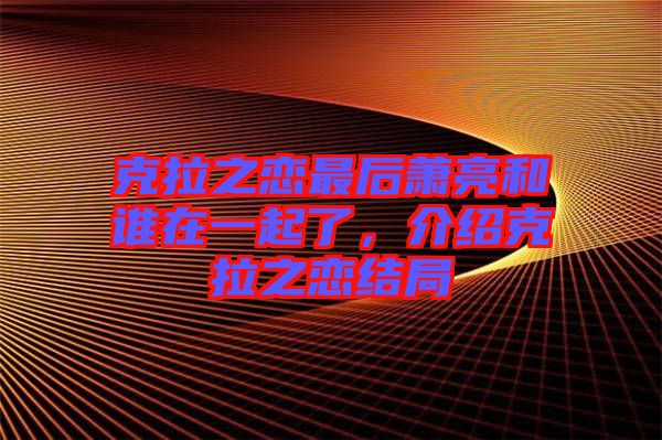 克拉之戀最后蕭亮和誰(shuí)在一起了，介紹克拉之戀結(jié)局