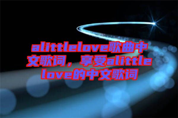 alittlelove歌曲中文歌詞，享受alittlelove的中文歌詞