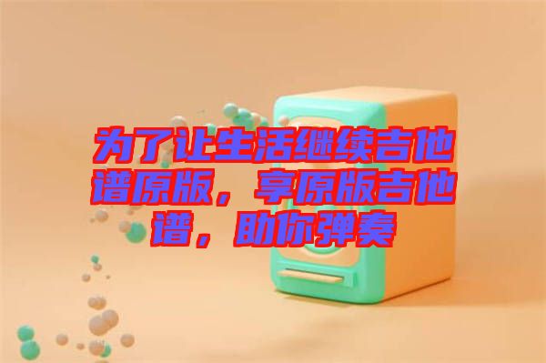 為了讓生活繼續(xù)吉他譜原版，享原版吉他譜，助你彈奏