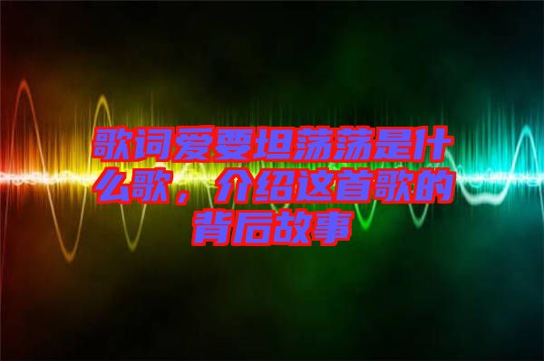 歌詞愛要坦蕩蕩是什么歌，介紹這首歌的背后故事