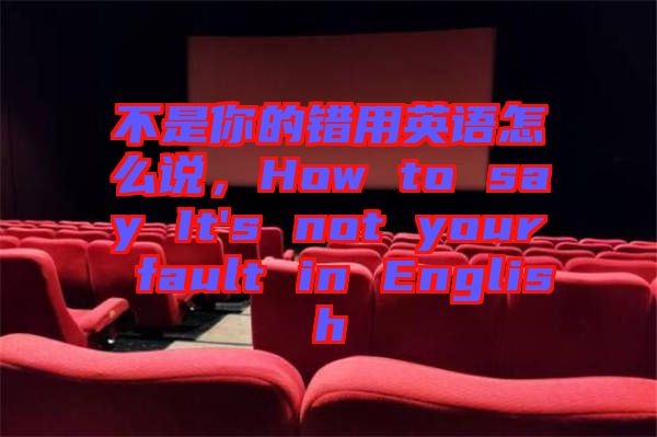 不是你的錯(cuò)用英語怎么說，How to say It's not your fault in English