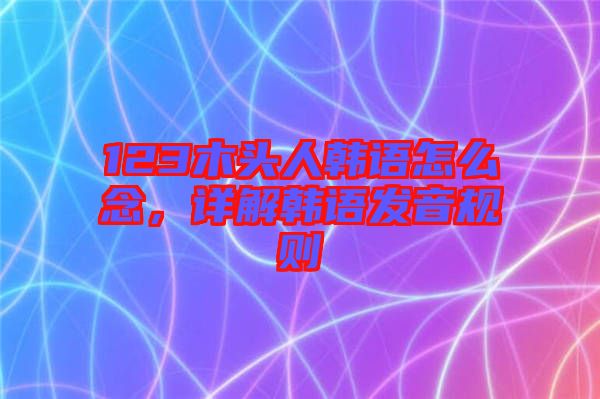 123木頭人韓語怎么念，詳解韓語發(fā)音規(guī)則