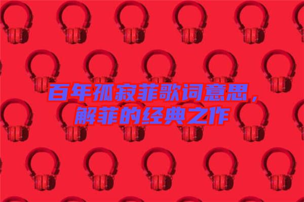 百年孤寂菲歌詞意思，解菲的經(jīng)典之作