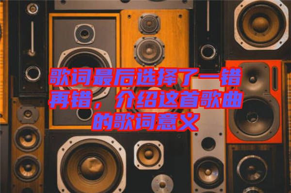 歌詞最后選擇了一錯再錯，介紹這首歌曲的歌詞意義