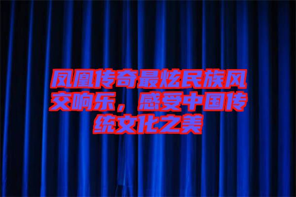 鳳凰傳奇最炫民族風(fēng)交響樂，感受中國傳統(tǒng)文化之美