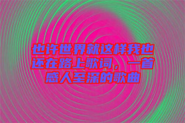 也許世界就這樣我也還在路上歌詞，一首感人至深的歌曲