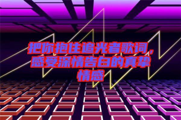 把你抱住追光者歌詞，感受深情告白的真摯情感