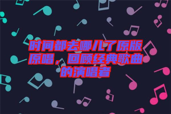 時間都去哪兒了原版原唱，回顧經(jīng)典歌曲的演唱者