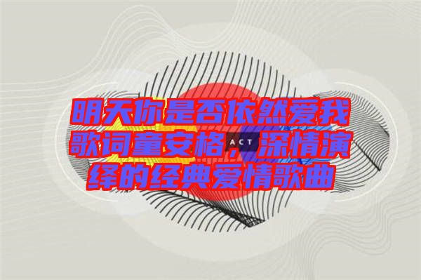 明天你是否依然愛我歌詞童安格，深情演繹的經(jīng)典愛情歌曲