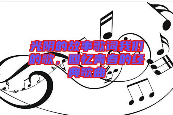 光陰的故事歌詞我們的歌，回憶青春的經(jīng)典歌曲