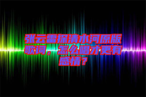 張云雷探清水河原版歌詞，怎么唱才更有感情？