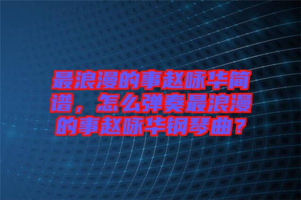 最浪漫的事趙詠華簡譜，怎么彈奏最浪漫的事趙詠華鋼琴曲？