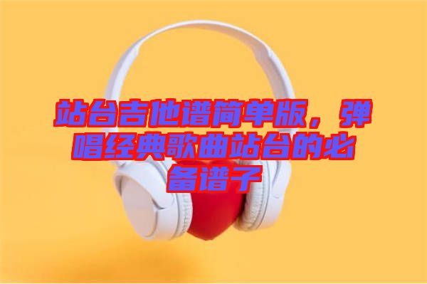 站臺吉他譜簡單版，彈唱經(jīng)典歌曲站臺的必備譜子