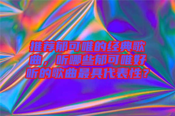 推薦郁可唯的經(jīng)典歌曲，聽哪些郁可唯好聽的歌曲最具代表性？