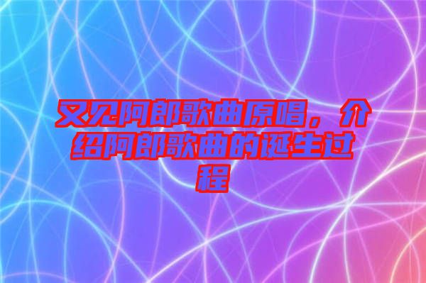 又見阿郎歌曲原唱，介紹阿郎歌曲的誕生過程