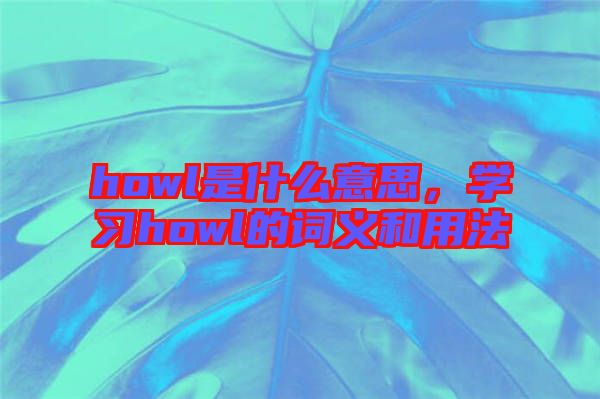 howl是什么意思，學(xué)習(xí)howl的詞義和用法