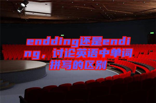 endding還是ending，討論英語中單詞拼寫的區(qū)別