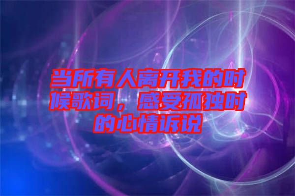 當(dāng)所有人離開我的時候歌詞，感受孤獨時的心情訴說