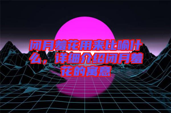 閉月羞花用來(lái)比喻什么，詳細(xì)介紹閉月羞花的寓意