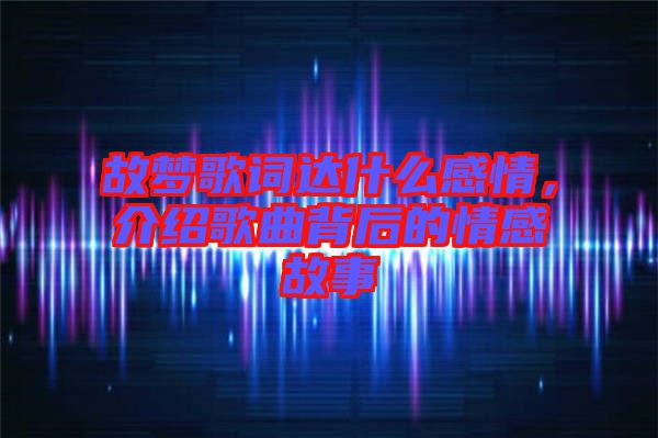 故夢(mèng)歌詞達(dá)什么感情，介紹歌曲背后的情感故事