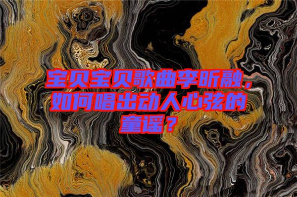 寶貝寶貝歌曲李昕融，如何唱出動(dòng)人心弦的童謠？