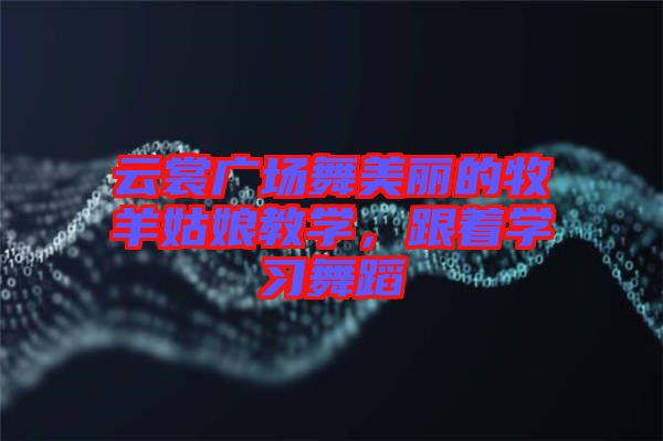 云裳廣場舞美麗的牧羊姑娘教學(xué)，跟著學(xué)習(xí)舞蹈