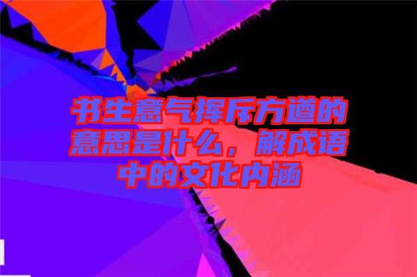 書生意氣揮斥方遒的意思是什么，解成語(yǔ)中的文化內(nèi)涵