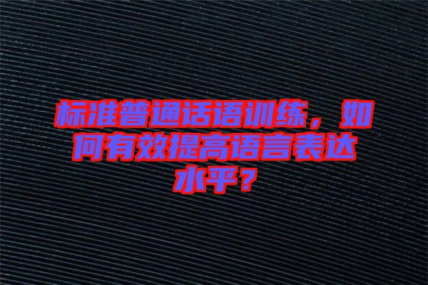 標準普通話語訓練，如何有效提高語言表達水平？